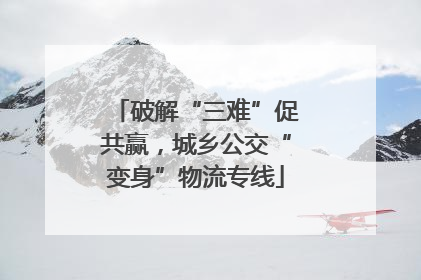 破解“三难”促共赢，城乡公交“变身”物流专线