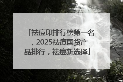 祛痘印排行榜第一名，2025祛痘国货产品排行，祛痘新选择