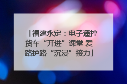 福建永定：电子遥控货车“开进”课堂 爱路护路“沉浸”接力