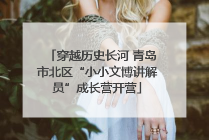 穿越历史长河 青岛市北区“小小文博讲解员”成长营开营