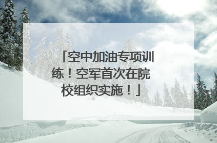 空中加油专项训练！空军首次在院校组织实施！