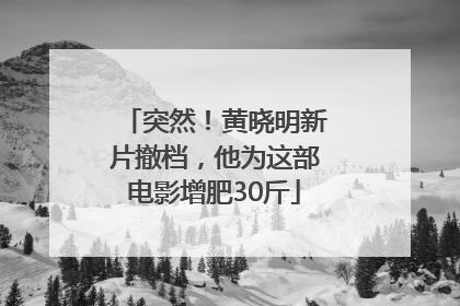突然！黄晓明新片撤档，他为这部电影增肥30斤