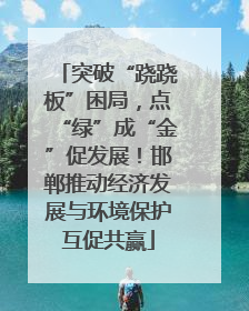 突破“跷跷板”困局，点“绿”成“金”促发展！邯郸推动经济发展与环境保护互促共赢