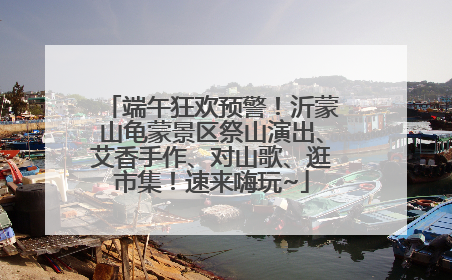 端午狂欢预警！沂蒙山龟蒙景区祭山演出、艾香手作、对山歌、逛市集！速来嗨玩~