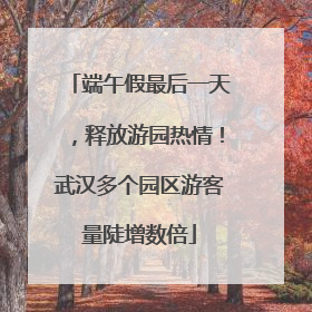 端午假最后一天，释放游园热情！武汉多个园区游客量陡增数倍