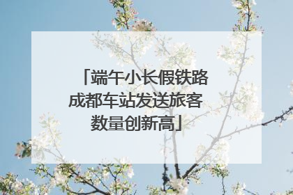 端午小长假铁路成都车站发送旅客数量创新高