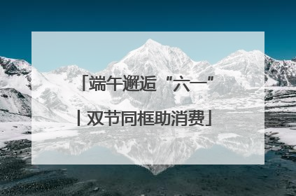端午邂逅“六一”丨双节同框助消费