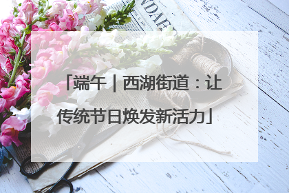 端午｜西湖街道：让传统节日焕发新活力