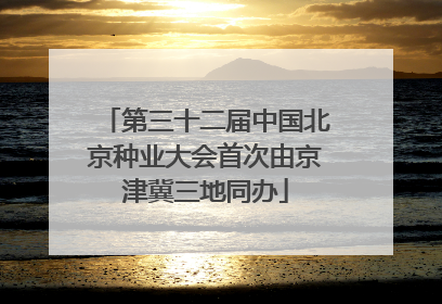 第三十二届中国北京种业大会首次由京津冀三地同办