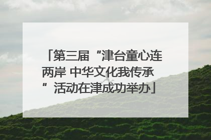 第三届“津台童心连两岸 中华文化我传承”活动在津成功举办