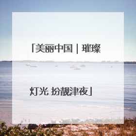 美丽中国｜璀璨灯光 扮靓津夜