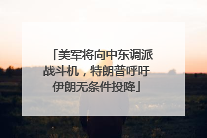 美军将向中东调派战斗机，特朗普呼吁伊朗无条件投降