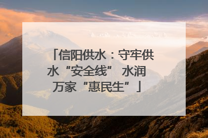 信阳供水：守牢供水“安全线” 水润万家“惠民生”