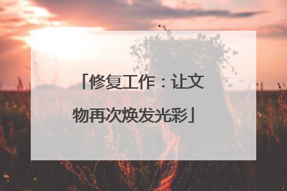 修复工作：让文物再次焕发光彩