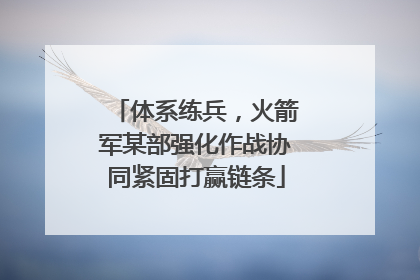 体系练兵，火箭军某部强化作战协同紧固打赢链条