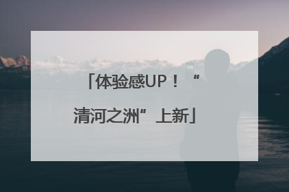 体验感UP！“清河之洲”上新