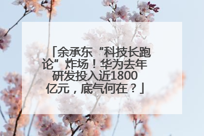 余承东“科技长跑论”炸场！华为去年研发投入近1800亿元，底气何在？
