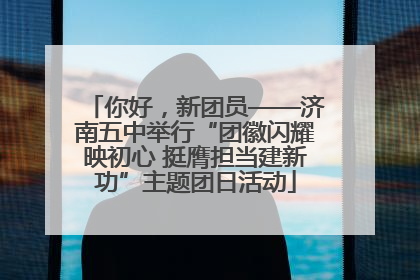 你好，新团员——济南五中举行“团徽闪耀映初心 挺膺担当建新功”主题团日活动