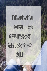 临时封闭！河南一地6座桥梁将进行安全检测