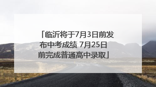 临沂将于7月3日前发布中考成绩 7月25日前完成普通高中录取