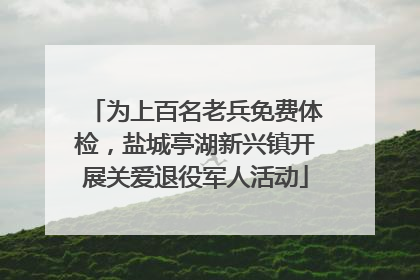 为上百名老兵免费体检，盐城亭湖新兴镇开展关爱退役军人活动