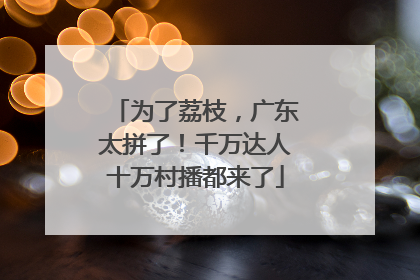 为了荔枝，广东太拼了！千万达人十万村播都来了