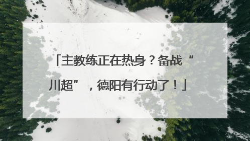 主教练正在热身？备战“川超”，德阳有行动了！
