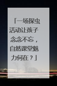 一场探虫活动让孩子念念不忘，自然课堂魅力何在？