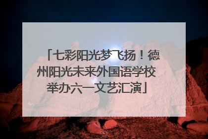 七彩阳光梦飞扬！德州阳光未来外国语学校举办六一文艺汇演