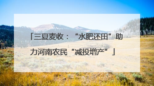 三夏麦收：“水肥还田”助力河南农民“减投增产”