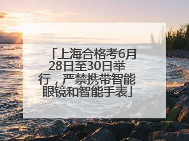 上海合格考6月28日至30日举行，严禁携带智能眼镜和智能手表