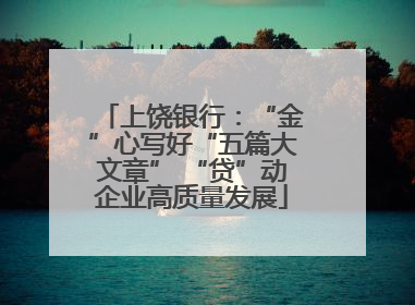 上饶银行：“金”心写好“五篇大文章” “贷”动企业高质量发展