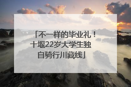 不一样的毕业礼！十堰22岁大学生独自骑行川藏线