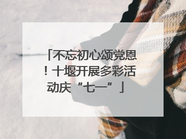 不忘初心颂党恩！十堰开展多彩活动庆“七一”