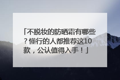 不脱妆的防晒霜有哪些？懂行的人都推荐这10款，公认值得入手！
