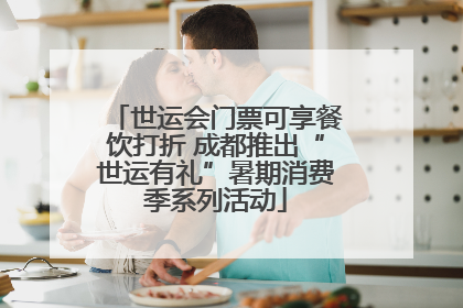 世运会门票可享餐饮打折 成都推出“世运有礼”暑期消费季系列活动