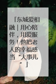 东城爱相融｜用心陪伴，用爱服务！他把老人的幸福感当“大事儿”