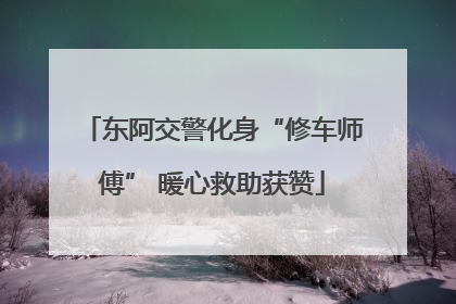 东阿交警化身“修车师傅” 暖心救助获赞