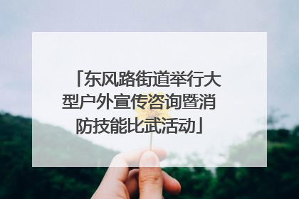 东风路街道举行大型户外宣传咨询暨消防技能比武活动