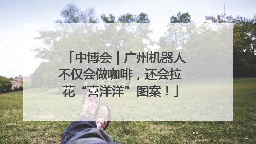 中博会｜广州机器人不仅会做咖啡，还会拉花“喜洋洋”图案！