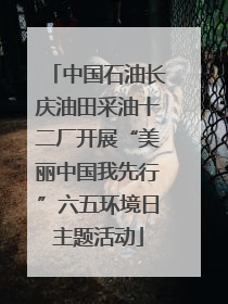 中国石油长庆油田采油十二厂开展“美丽中国我先行”六五环境日主题活动