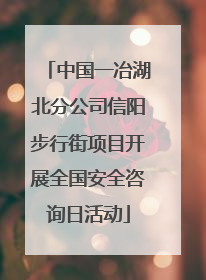 中国一冶湖北分公司信阳步行街项目开展全国安全咨询日活动