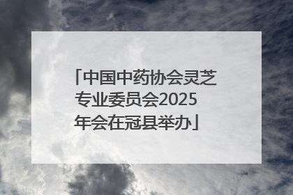 中国中药协会灵芝专业委员会2025年会在冠县举办