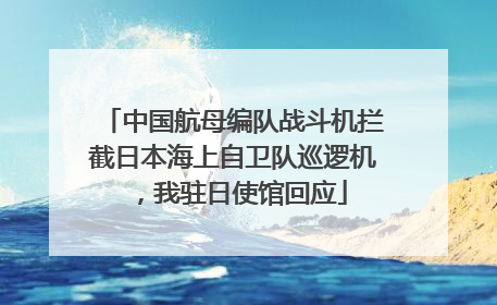 中国航母编队战斗机拦截日本海上自卫队巡逻机，我驻日使馆回应
