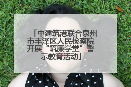 中建筑港联合泉州市丰泽区人民检察院开展“筑廉学堂”警示教育活动