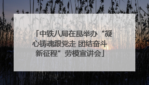中铁八局在昆举办“凝心铸魂跟党走 团结奋斗新征程”劳模宣讲会