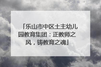 乐山市中区土主幼儿园教育集团：正教师之风，铸教育之魂