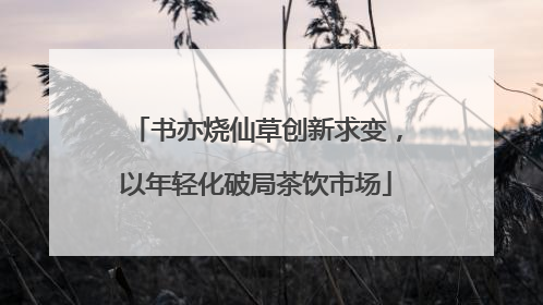 书亦烧仙草创新求变，以年轻化破局茶饮市场