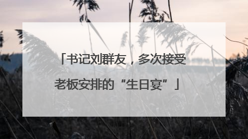 书记刘群友，多次接受老板安排的“生日宴”