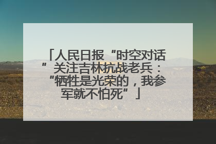 人民日报“时空对话”关注吉林抗战老兵：“牺牲是光荣的，我参军就不怕死”